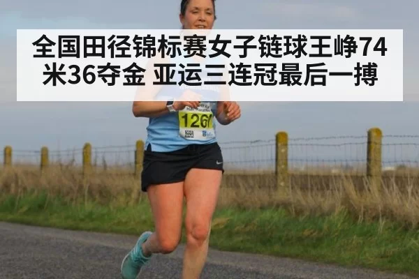 全国田径锦标赛女子链球王峥74米36夺金 亚运三连冠最后一搏
