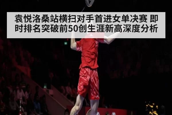 袁悦洛桑站横扫对手首进女单决赛 即时排名突破前50创生涯新高深度分析