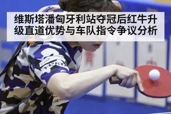 维斯塔潘匈牙利站夺冠后红牛升级直道优势与车队指令争议分析