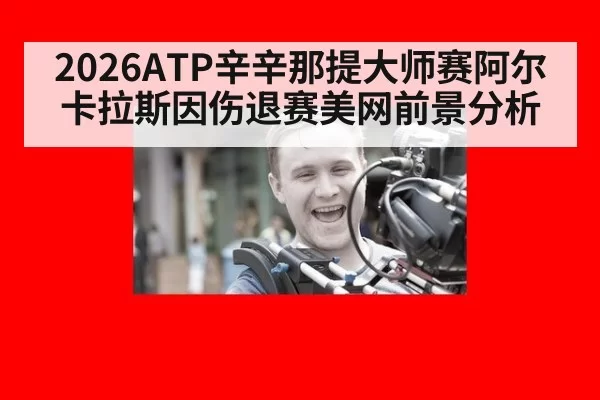 2026ATP辛辛那提大师赛阿尔卡拉斯因伤退赛美网前景分析