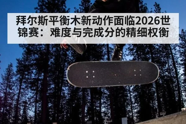 拜尔斯平衡木新动作面临2026世锦赛：难度与完成分的精细权衡