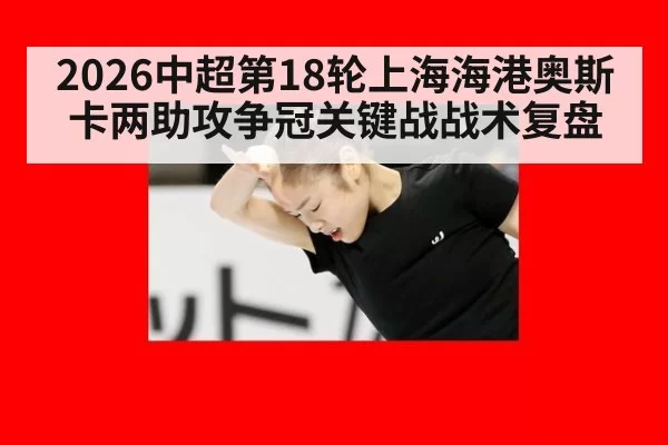 2026中超第18轮上海海港奥斯卡两助攻争冠关键战战术复盘