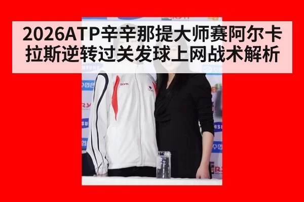 2026ATP辛辛那提大师赛阿尔卡拉斯逆转过关发球上网战术解析