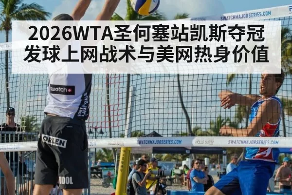 2026WTA圣何塞站凯斯夺冠发球上网战术与美网热身价值