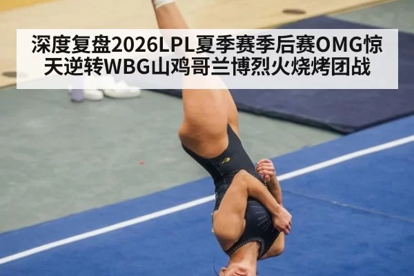 深度复盘2026LPL夏季赛季后赛OMG惊天逆转WBG山鸡哥兰博烈火烧烤团战