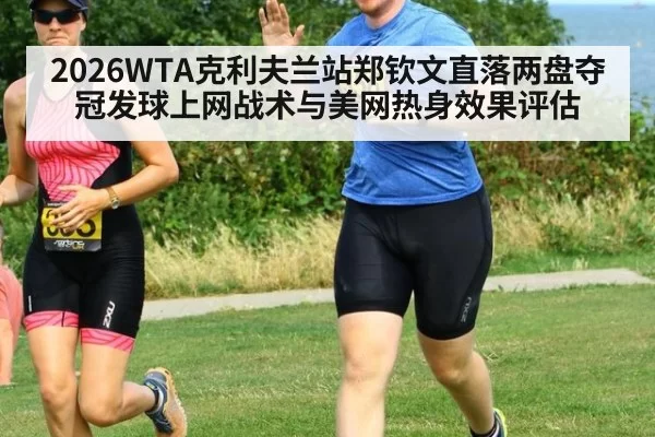 2026WTA克利夫兰站郑钦文直落两盘夺冠发球上网战术与美网热身效果评估