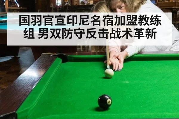 国羽官宣印尼名宿加盟教练组 男双防守反击战术革新