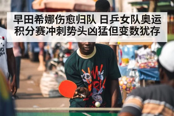 早田希娜伤愈归队 日乒女队奥运积分赛冲刺势头凶猛但变数犹存