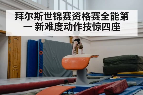 拜尔斯世锦赛资格赛全能第一 新难度动作技惊四座