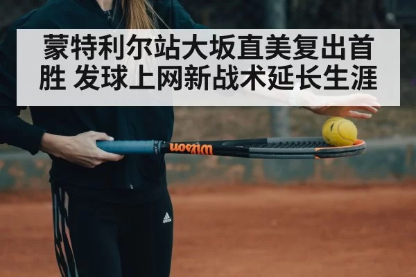 蒙特利尔站大坂直美复出首胜 发球上网新战术延长生涯