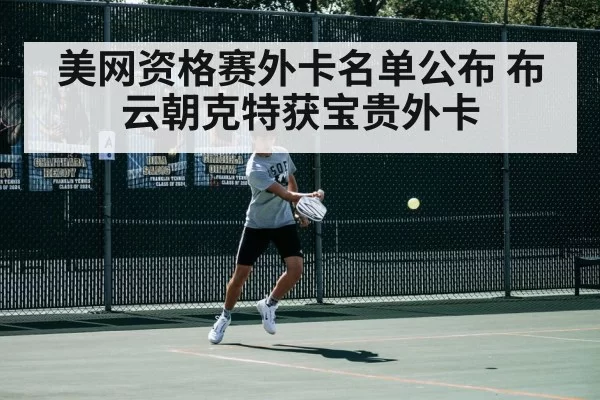 美网资格赛外卡名单公布 布云朝克特获宝贵外卡