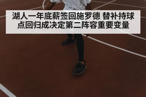 湖人一年底薪签回施罗德 替补持球点回归成决定第二阵容重要变量