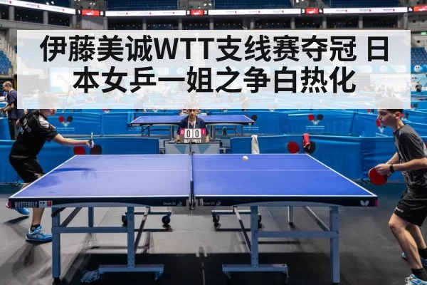 伊藤美诚WTT支线赛夺冠 日本女乒一姐之争白热化