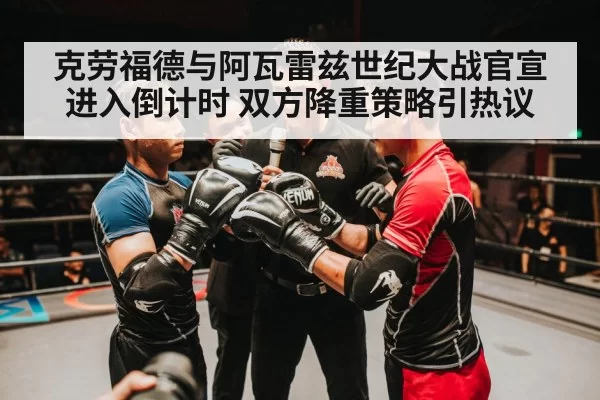 克劳福德与阿瓦雷兹世纪大战官宣进入倒计时 双方降重策略引热议