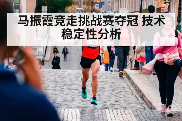 马振霞竞走挑战赛夺冠 技术稳定性分析