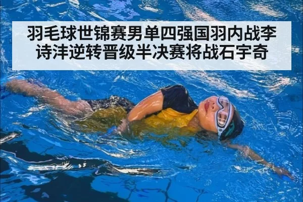 羽毛球世锦赛男单四强国羽内战李诗沣逆转晋级半决赛将战石宇奇