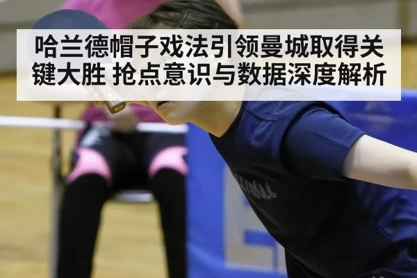 哈兰德帽子戏法引领曼城取得关键大胜 抢点意识与数据深度解析
