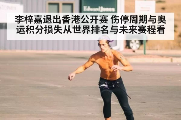 李梓嘉退出香港公开赛 伤停周期与奥运积分损失从世界排名与未来赛程看