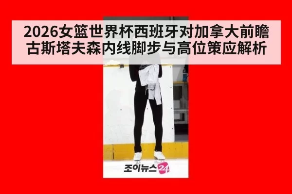 2026女篮世界杯西班牙对加拿大前瞻 古斯塔夫森内线脚步与高位策应解析