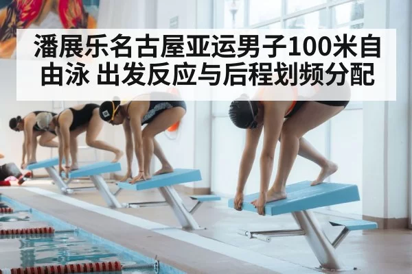 潘展乐名古屋亚运男子100米自由泳 出发反应与后程划频分配
