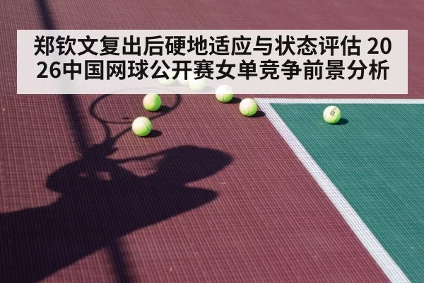郑钦文复出后硬地适应与状态评估 2026中国网球公开赛女单竞争前景分析